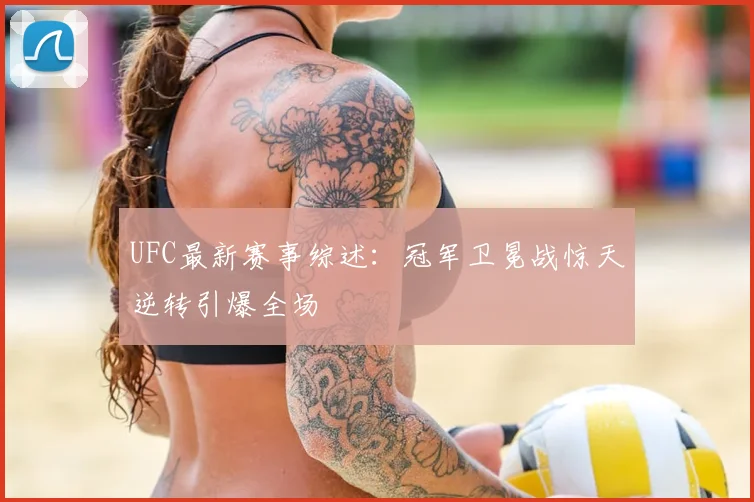 UFC最新赛事综述：冠军卫冕战惊天逆转引爆全场
