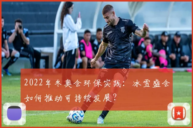 2022年冬奥会环保实践：冰雪盛会如何推动可持续发展？