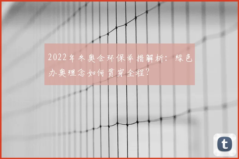 2022年冬奥会环保举措解析：绿色办奥理念如何贯穿全程？