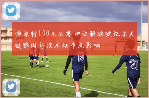 博尔特100米决赛回放解读破纪录关键瞬间与技术细节及影响