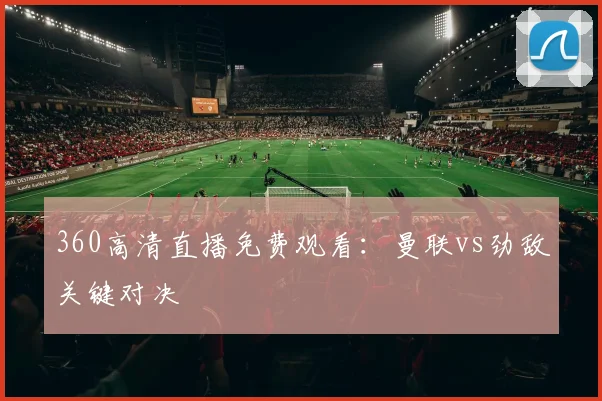 360高清直播免费观看:曼联vs劲敌关键对决