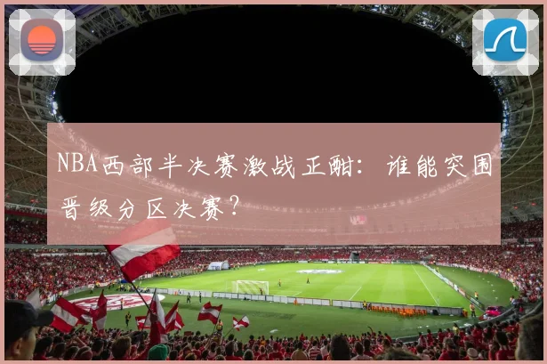 NBA西部半决赛激战正酣：谁能突围晋级分区决赛？