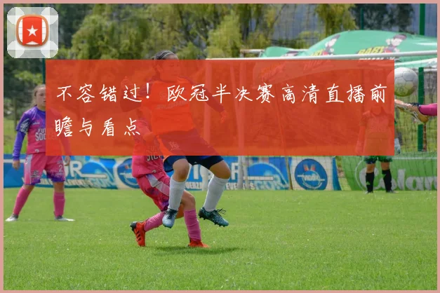 不容错过！欧冠半决赛高清直播前瞻与看点