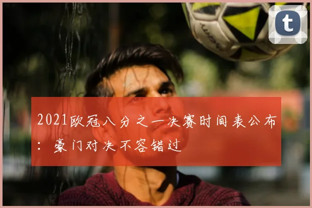 2021欧冠八分之一决赛时间表公布：豪门对决不容错过