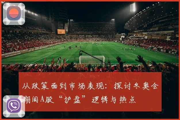 从政策面到市场表现:探讨冬奥会期间A股“护盘”逻辑与热点