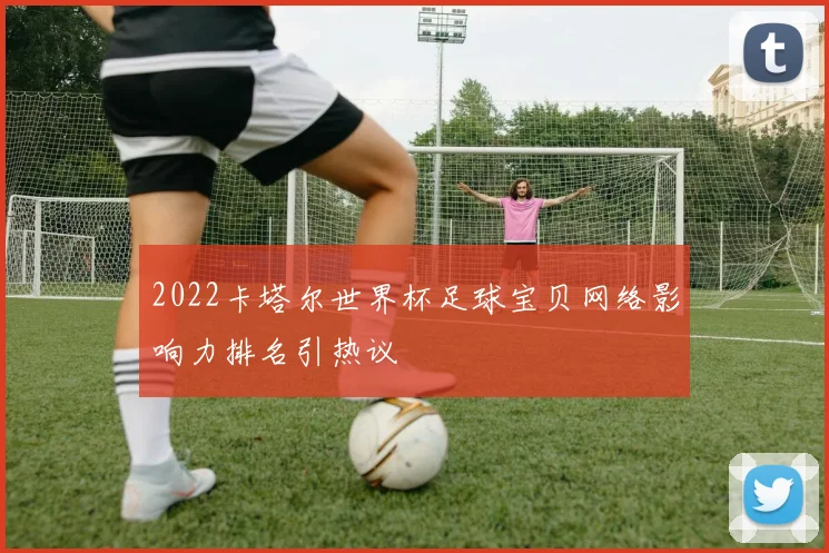 2022卡塔尔世界杯足球宝贝网络影响力排名引热议