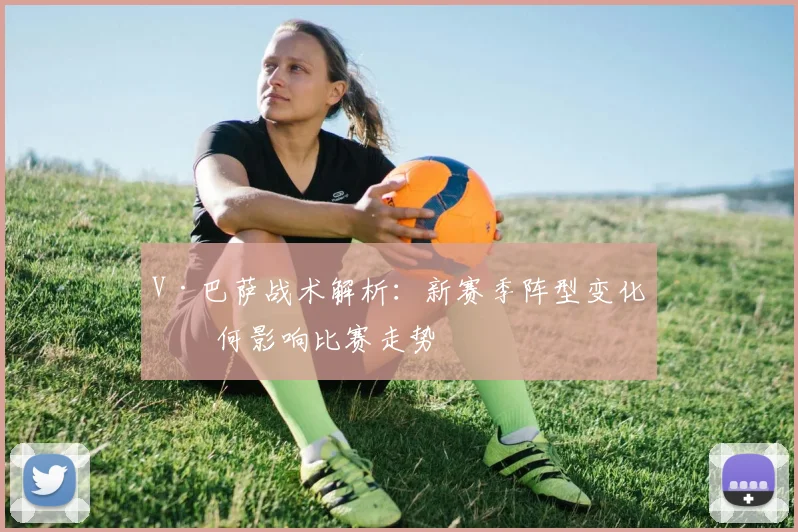 V·巴萨战术解析:新赛季阵型变化如何影响比赛走势