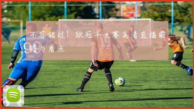 不容错过！欧冠半决赛高清直播前瞻与看点