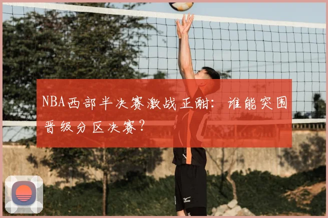 NBA西部半决赛激战正酣：谁能突围晋级分区决赛？