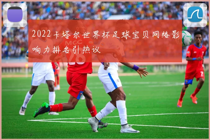 2022卡塔尔世界杯足球宝贝网络影响力排名引热议