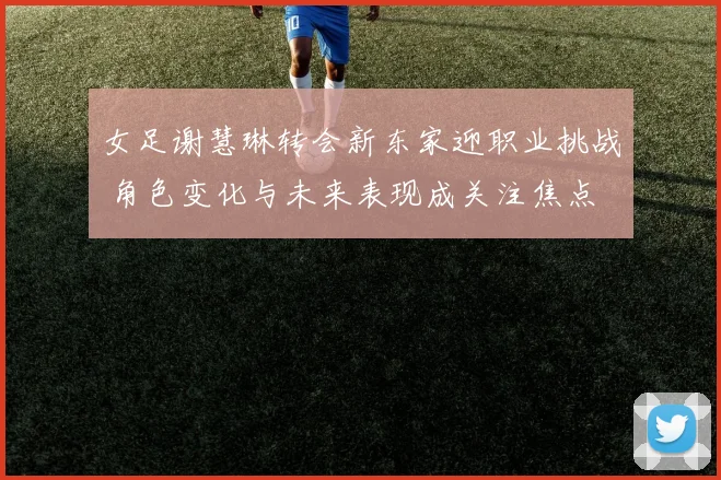 女足谢慧琳转会新东家迎职业挑战 角色变化与未来表现成关注焦点