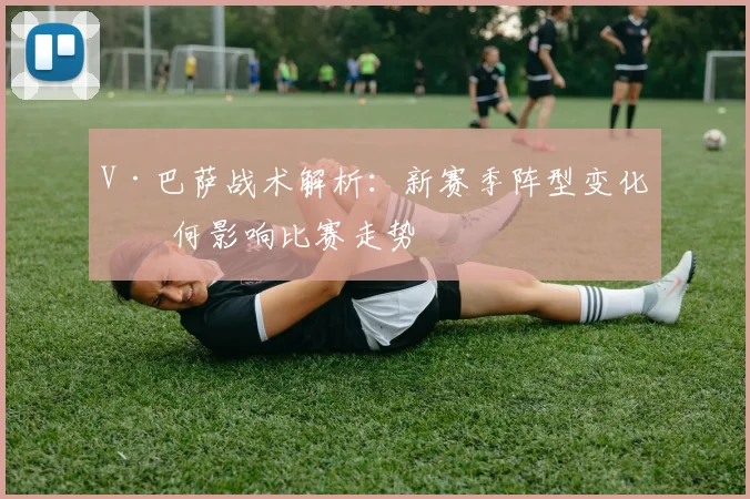 V·巴萨战术解析:新赛季阵型变化如何影响比赛走势