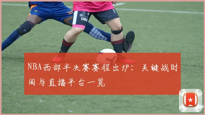 NBA西部半决赛赛程出炉:关键战时间与直播平台一览