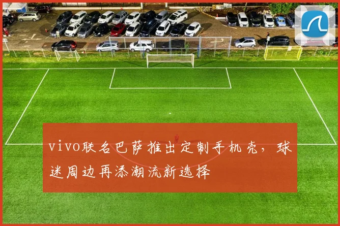 vivo联名巴萨推出定制手机壳,球迷周边再添潮流新选择