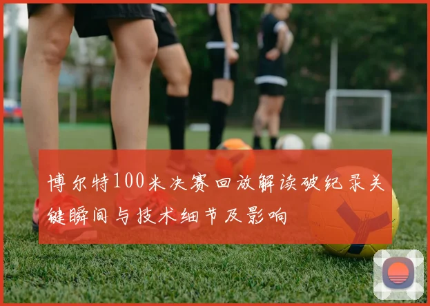 博尔特100米决赛回放解读破纪录关键瞬间与技术细节及影响