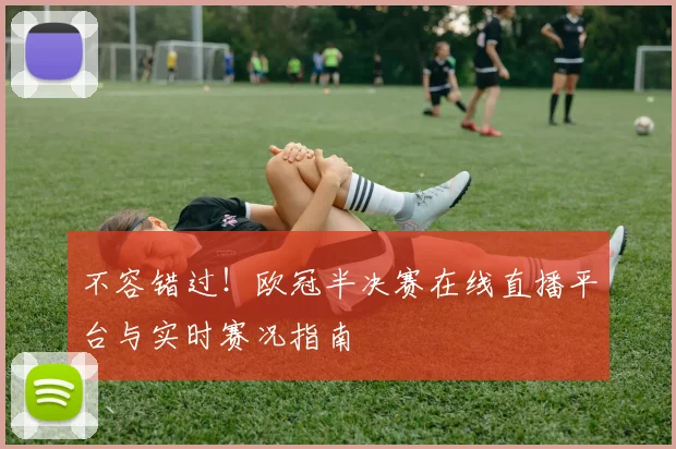 不容错过！欧冠半决赛在线直播平台与实时赛况指南